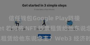 信任钱包Google Play链接 Trust Wallet 若何将 NFT 钞票租赁给他东说念主？Web3 经济时势贯通